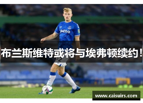 布兰斯维特或将与埃弗顿续约！