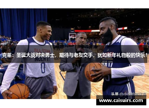 克莱：圣诞大战对决勇士，期待与老友交手，犹如新年礼物般的快乐！