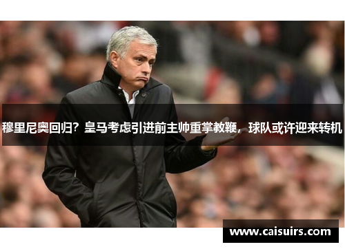 穆里尼奥回归？皇马考虑引进前主帅重掌教鞭，球队或许迎来转机