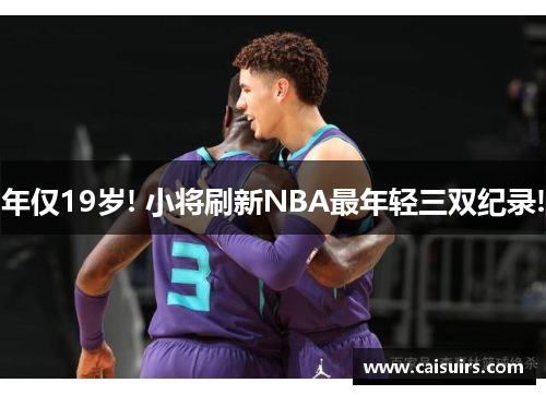 年仅19岁! 小将刷新NBA最年轻三双纪录!
